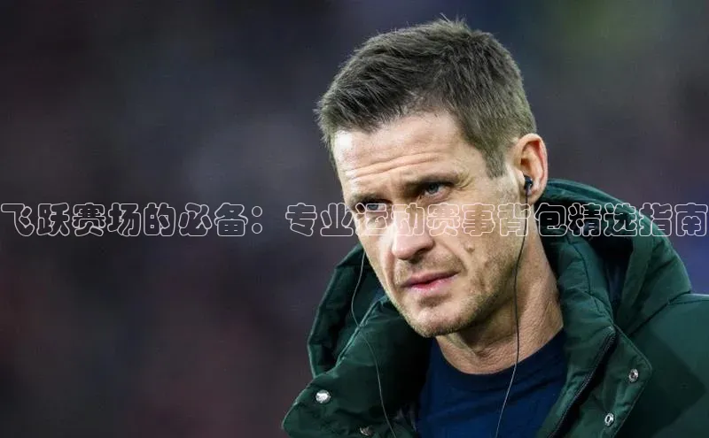 飞跃赛场的必备：专业运动赛事背包精选指南